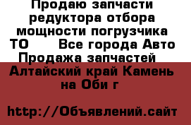 Продаю запчасти редуктора отбора мощности погрузчика ТО-30 - Все города Авто » Продажа запчастей   . Алтайский край,Камень-на-Оби г.